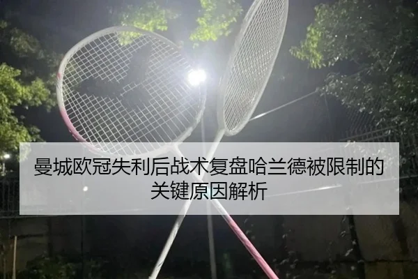 曼城欧冠失利后战术复盘哈兰德被限制的关键原因解析