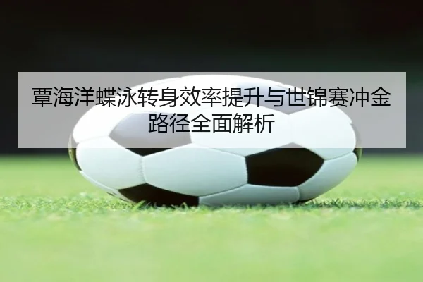 覃海洋蝶泳转身效率提升与世锦赛冲金路径全面解析